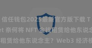 信任钱包2025最新官方版下载 Trust Wallet 奈何将 NFT 金钱租赁给他东说念主？Web3 经济模式贯通